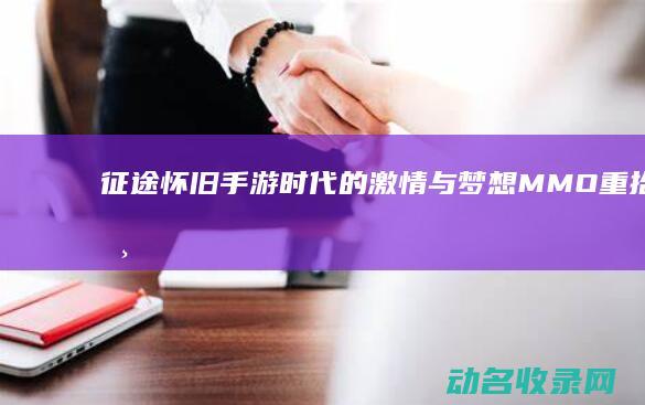 征途怀旧手游 时代的激情与梦想 MMO 重拾经典 (征途怀旧手游下载)