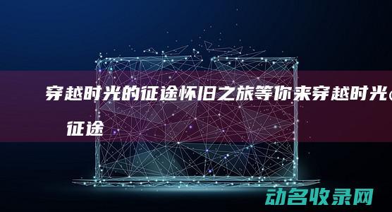 穿越时光的征途 怀旧之旅等你来 (穿越时光的征途小说)