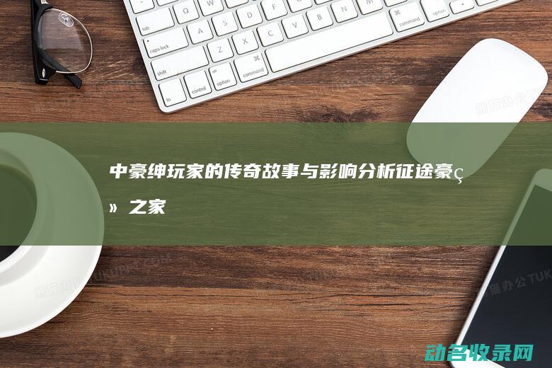 中豪绅玩家的传奇故事与影响分析 征途 (豪绅之家)