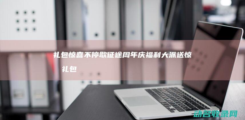 礼包惊喜不停歇 征途周年庆福利大派送 (惊喜礼包是什么)