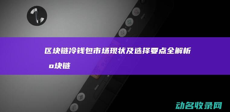 区块链冷钱包市场现状及选择要点全解析 (区块链冷钱包和热钱包区别)
