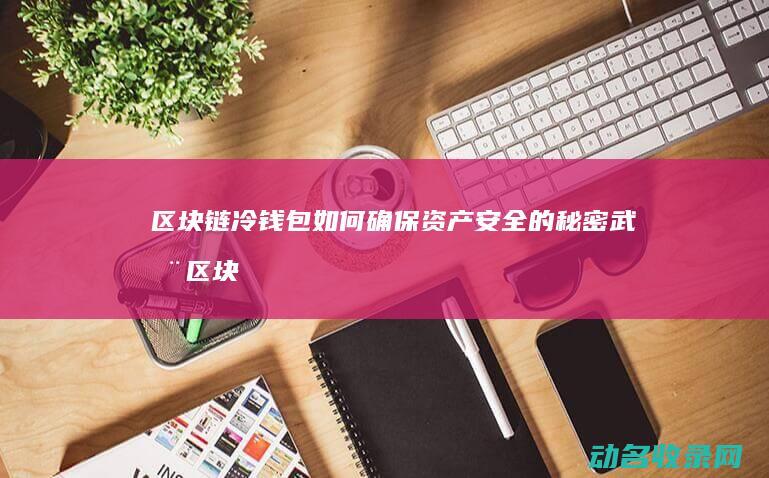 区块链冷钱包 如何确保资产安全的秘密武器 (区块链冷钱包和热钱包区别)