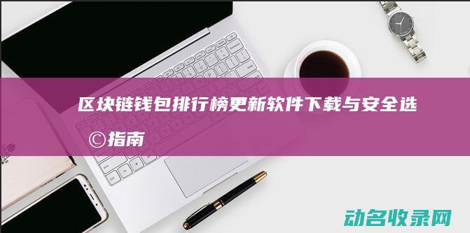 区块链钱包排行榜更新 软件下载与安全选择指南 (区块链钱包排名软件)