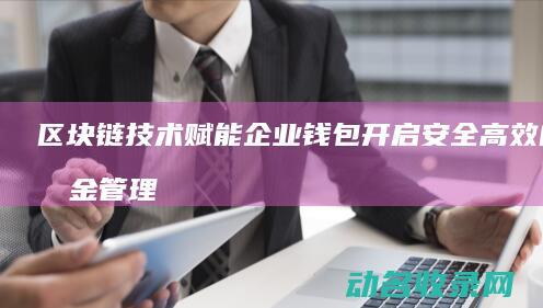 区块链技术赋能企业钱包 开启安全高效的资金管理新时代 (区块链技术赋能会计信息质量)