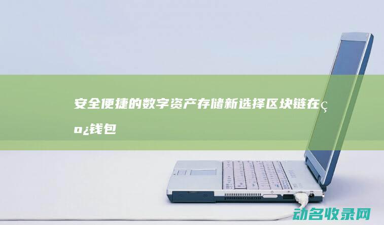 安全便捷的数字资产存储新选择 区块链在线钱包 (安全便捷的数码产品)