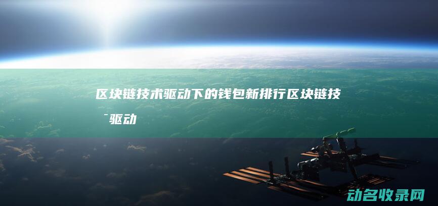 区块链技术驱动下的钱包新排行 (区块链技术驱动金融)