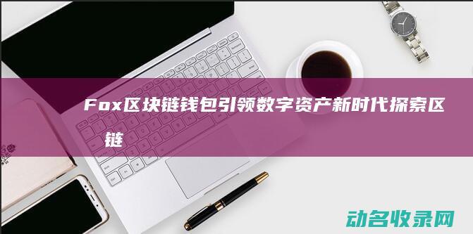 Fox区块链钱包引领数字资产新时代 探索区块链新领域 (flux 区块链)