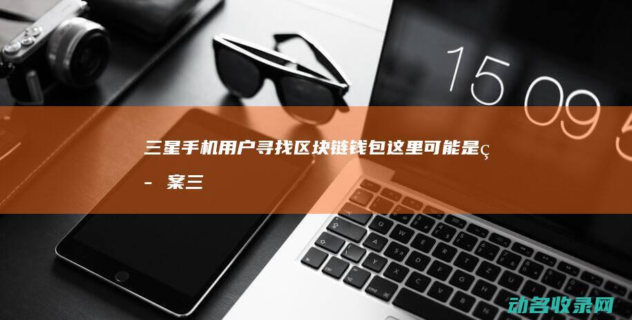 三星手机用户寻找区块链钱包 这里可能是答案 (三星手机用户体验改进计划在哪里)