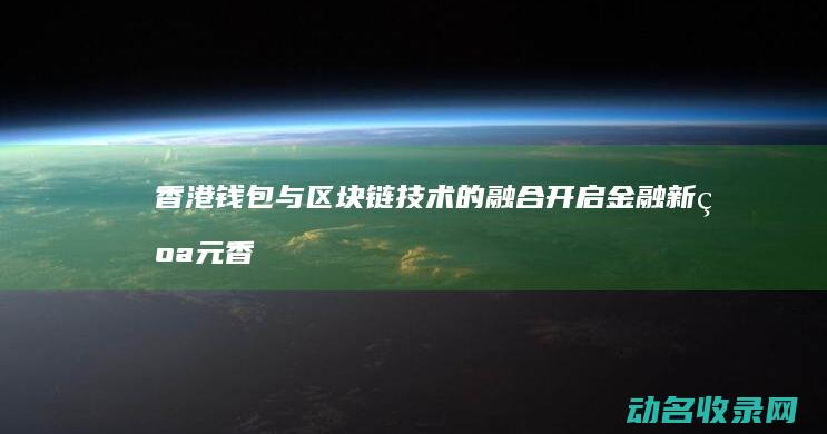 香港钱包与区块链技术的融合 开启金融新纪元 (香港钱包与区号有关吗)