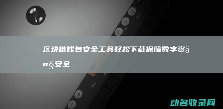 区块链钱包安全工具 轻松下载保障数字资产安全 (区块链钱包安全吗)