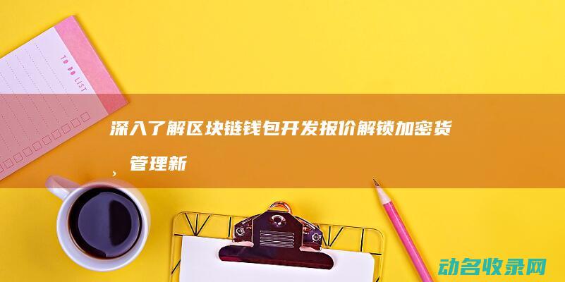 深入了解区块链钱包开发报价 解锁加密货币管理新方式 (深入了解区块链技术)