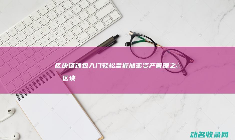 区块链钱包入门 轻松掌握加密资产管理之道 (区块链的钱包)