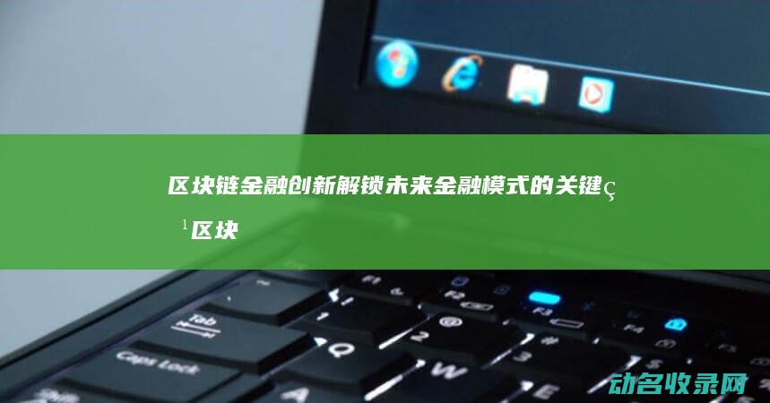 区块链金融创新 解锁未来金融模式的关键点 (区块链金融创新是技术进步还是投机温床?)