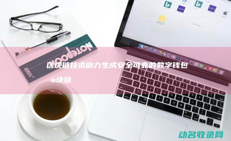 区块链技术助力生成安全可靠的数字钱包 (区块链技术助力数字化转型企业研究案例)