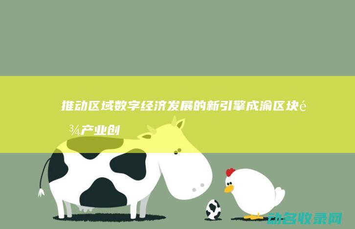 推动区域数字经济发展的新引擎 成渝区块链产业创新中心 (推动区域数字经济协调发展)
