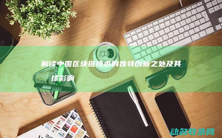 解读中国区块链技术的独特创新之处及其全球影响 (中国的区块)