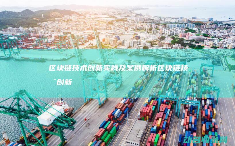 区块链技术创新实践及案例解析 (区块链技术创新与应用大赛)
