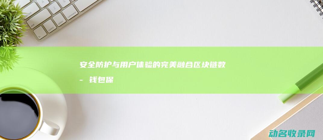 安全防护与用户体验的完美融合 区块链数字钱包保障机制探秘 (安全防护与用具的区别)