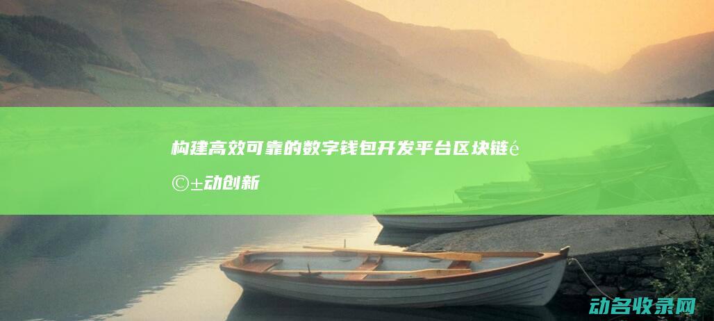 构建高效可靠的数字钱包开发平台 区块链驱动创新 (构建高效可靠服务体系)