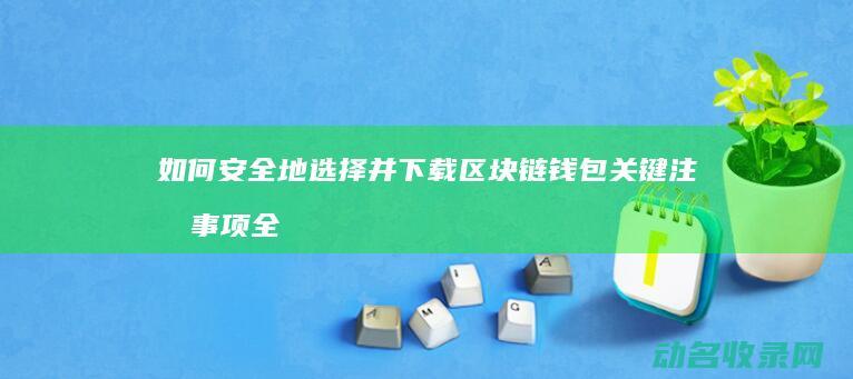 如何安全地选择并下载区块链钱包 关键注意事项全解析 (如何选择安全)
