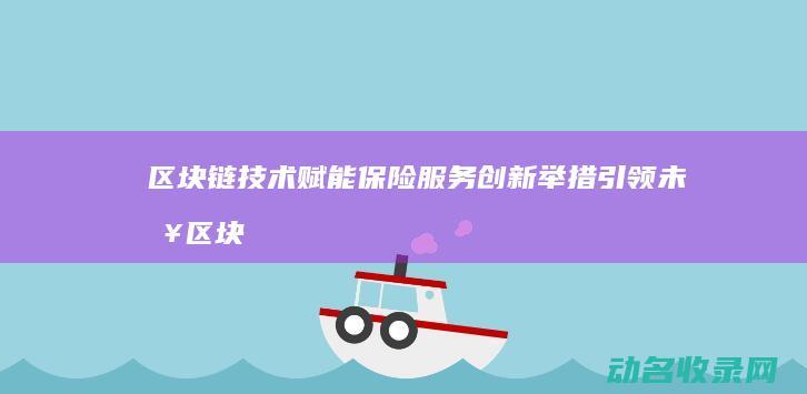 区块链技术赋能保险服务 创新举措引领未来 (区块链技术赋能供应链金融的融资app的未来展望)