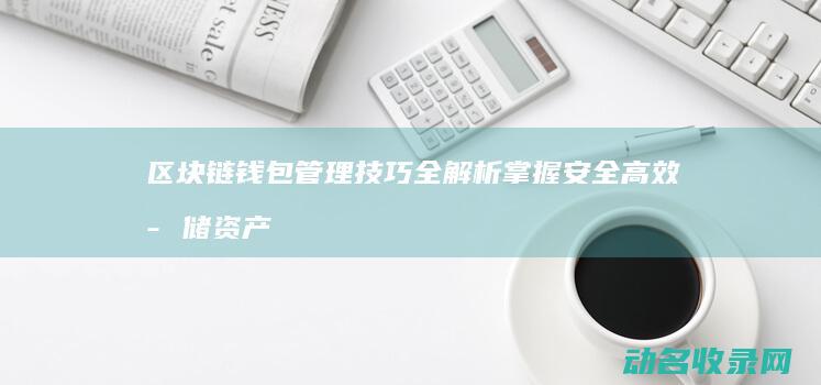 区块链钱包管理技巧全解析 掌握安全高效存储资产的关键方法 (区块链钱包管理办法)