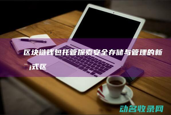 区块链钱包托管 探索安全存储与管理的新模式 (区块链钱包是干什么的?)