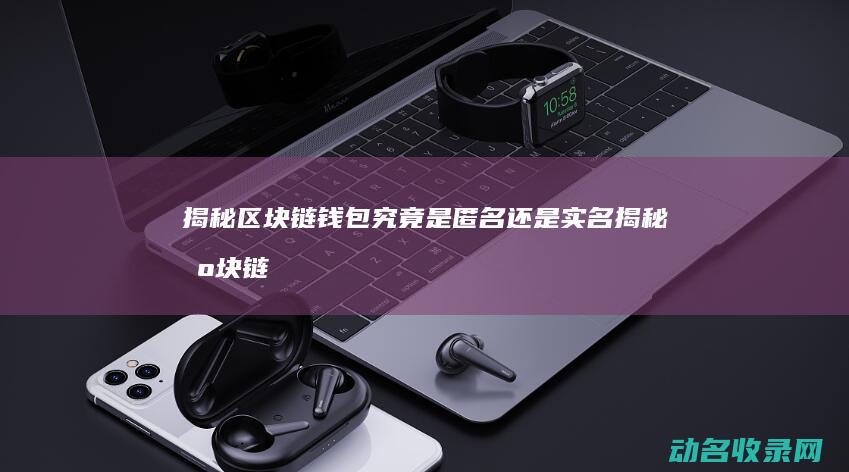 揭秘 区块链钱包究竟是匿名还是实名 (揭秘区块链钱怎么赚)