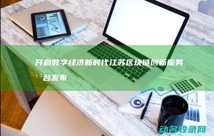 开启数字经济新时代 江苏区块链创新服务平台发布 (开启数字经济新时代)
