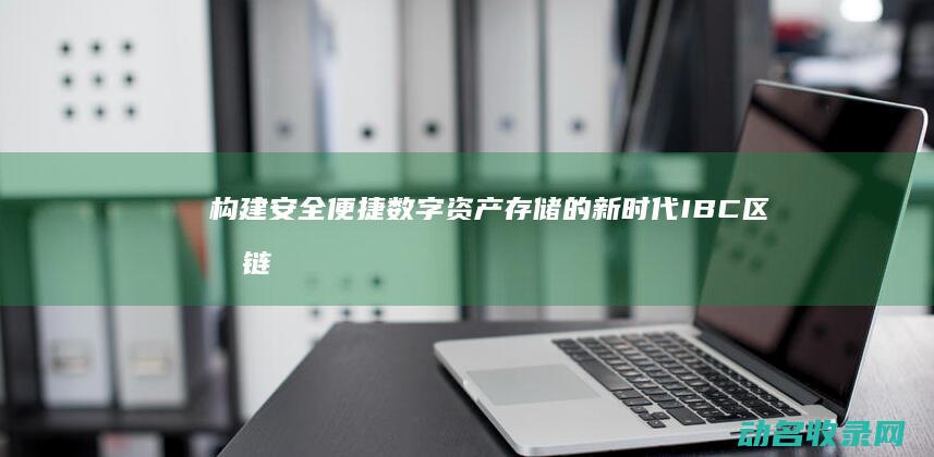 构建安全便捷数字资产存储的新时代 IBC区块链钱包 (构建安全便捷的现代综合交通运输体系存在问题)