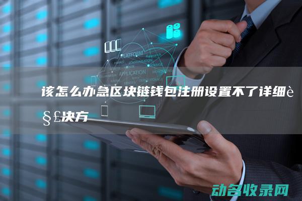 该怎么办 急！区块链钱包注册设置不了 详细解决方案 (急了怎么办)