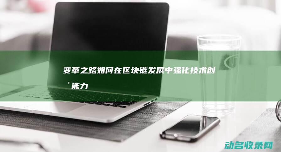 变革之路 如何在区块链发展中强化技术创新能力 (变革之路如何获得金币)