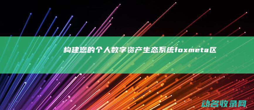 构建您的个人数字资产生态系统 foxmeta 区块链钱包 (个人构建什么意思)