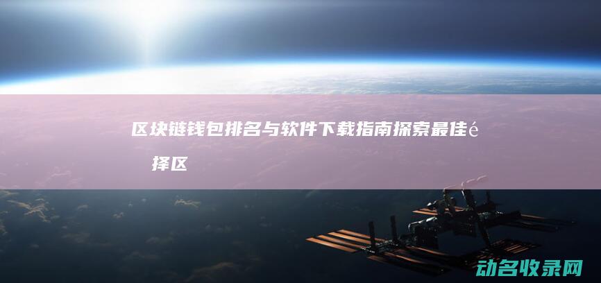 区块链钱包排名与软件下载指南 探索最佳选择 (区块链钱包排行榜)
