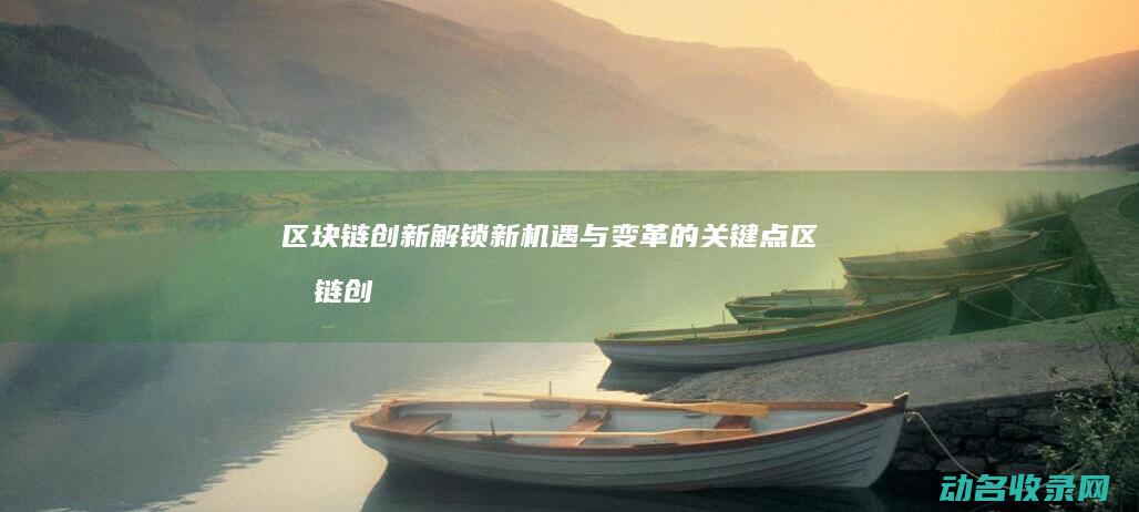 区块链创新 解锁新机遇与变革的关键点 (区块链创新解决方案)