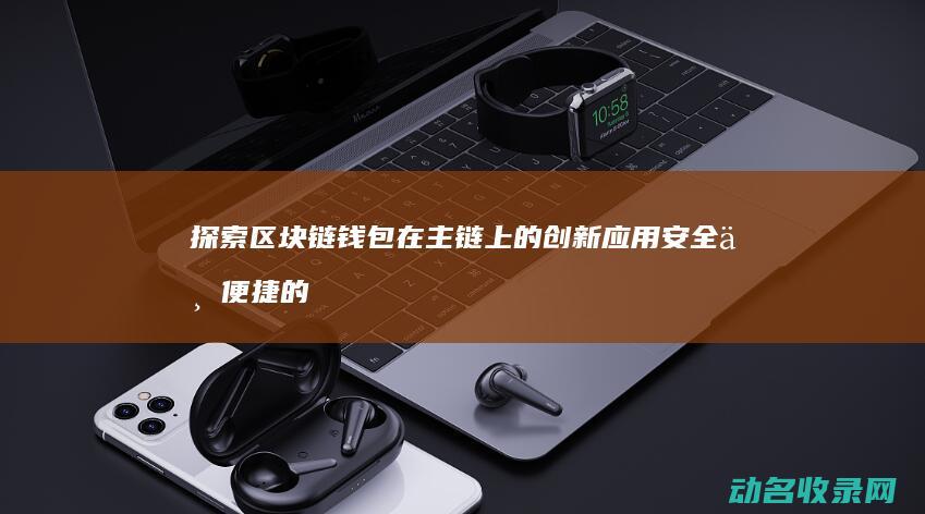 探索区块链钱包在主链上的创新应用 安全与便捷的新纪元 (探索区块链技术)