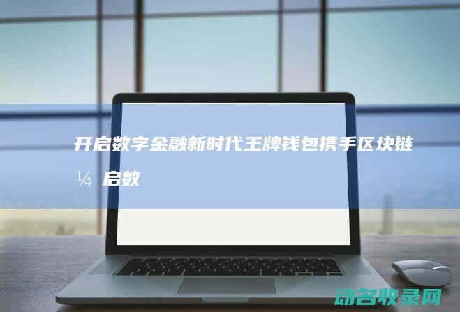 开启数字金融新时代 王牌钱包携手区块链 (开启数字金融新征程)