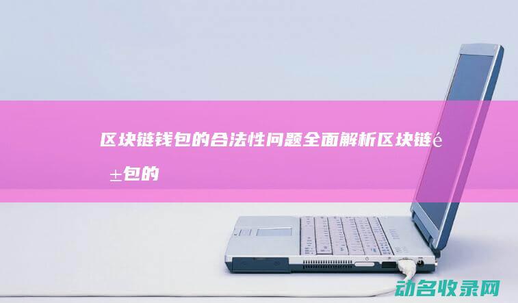 区块链钱包的合法性问题全面解析 (区块链钱包的诞生日期)