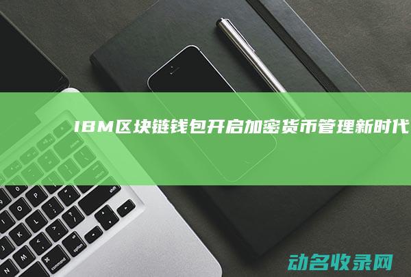 IBM区块链钱包 开启加密货币管理新时代 (ibm区块链平台)