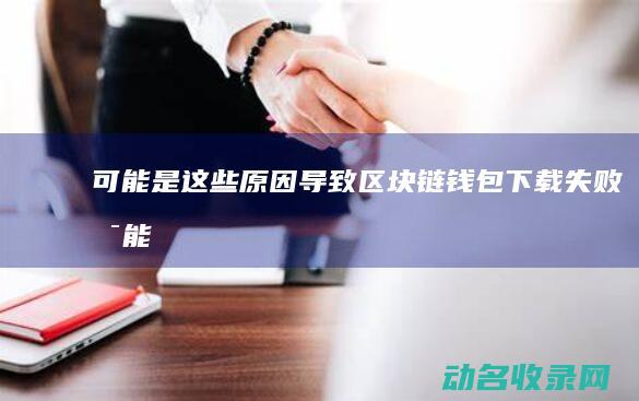 可能是这些原因导致！ 区块链钱包下载失败 (可能是这些原因造成)