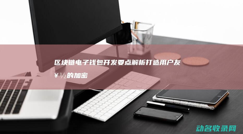 区块链电子钱包开发要点解析 打造用户友好的加密货币管理工具 (区块链电子钱包下载)