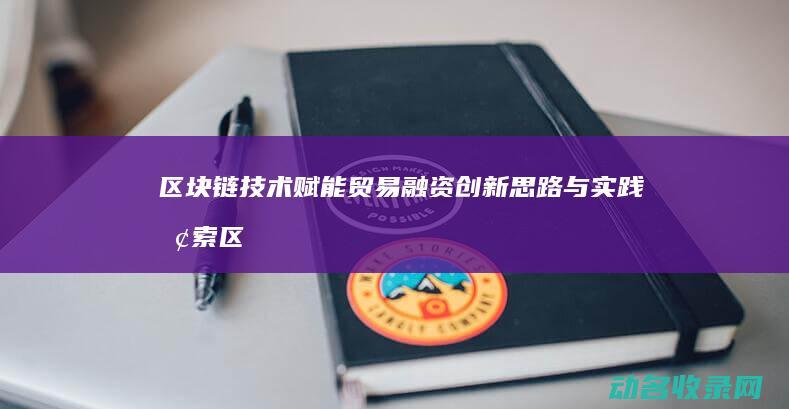 区块链技术赋能贸易融资 创新思路与实践探索 (区块链技术赋能会计信息质量)