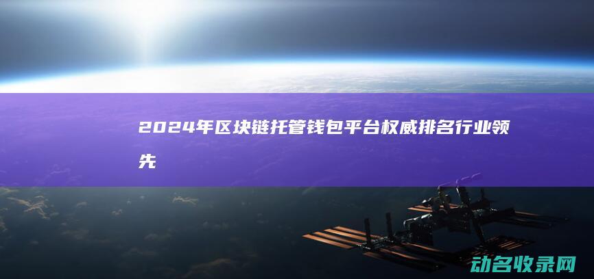 2024年区块链托管钱包平台权威排名 行业领先者一览 (2024年全国各大学录取线)