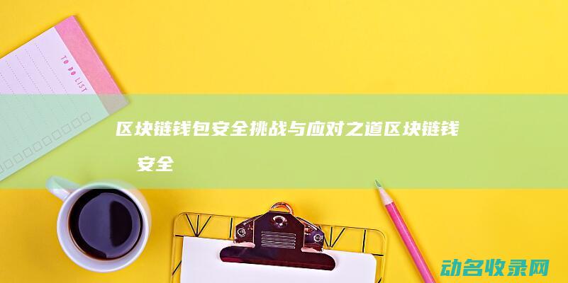 区块链钱包安全挑战与应对之道 (区块链钱包安全吗)