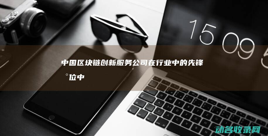 中国区块链创新服务公司在行业中的先锋地位 (中国区块链创新应用发展报告(2023))