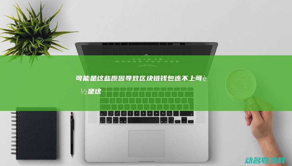 可能是这些原因导致 区块链钱包连不上 (可能是这些原因造成)