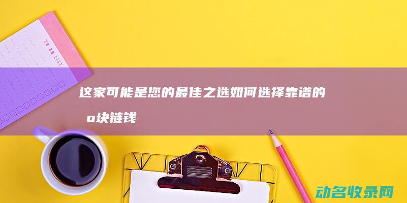 这家可能是您的最佳之选 如何选择靠谱的区块链钱包开发公司 (这家可能是您的英文)