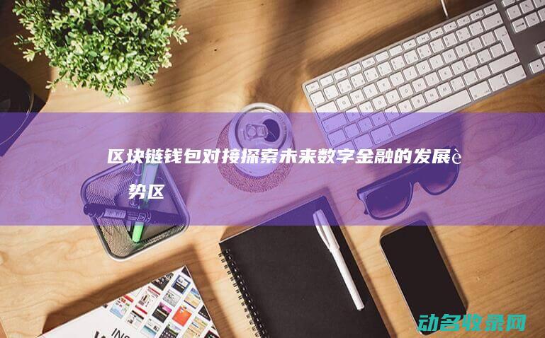 区块链钱包对接 探索未来数字金融的发展趋势 (区块链钱包是干什么的?)