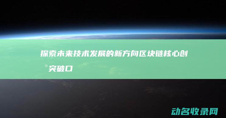 探索未来技术发展的新方向 区块链核心创新突破口 (探索未来技术有哪些)