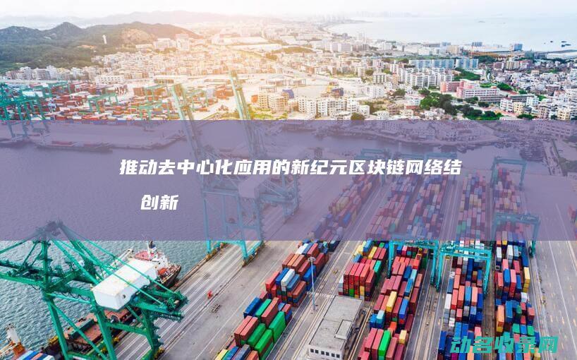 推动去中心化应用的新纪元 区块链网络结构创新 (去中心化实现)